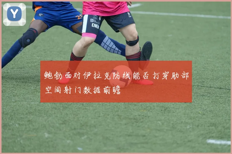 鲍勃面对伊拉克防线能否打穿肋部空间射门数据前瞻