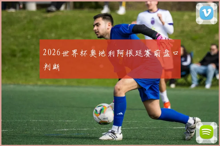 2026世界杯奥地利阿根廷赛前盘口判断