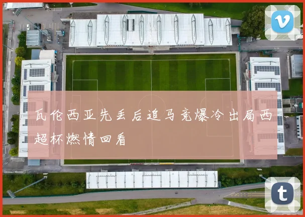 瓦伦西亚先丢后追马竞爆冷出局西超杯燃情回看