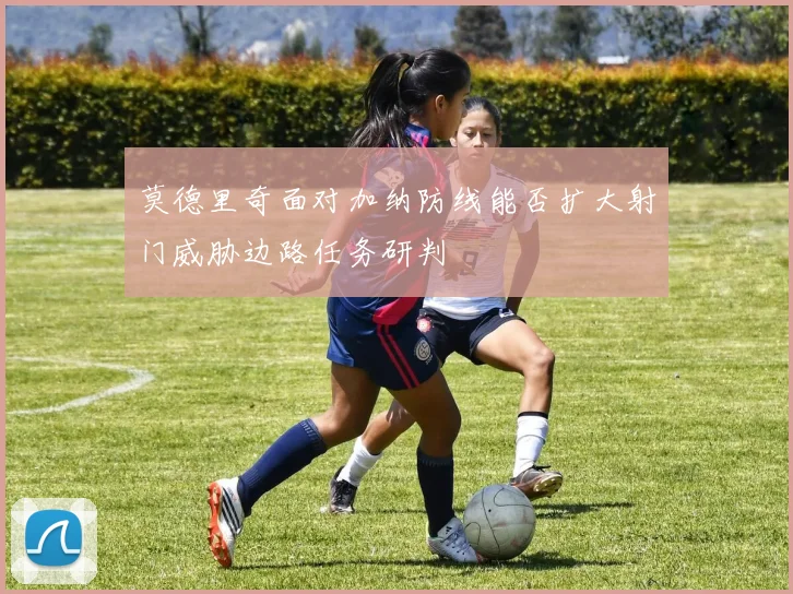 莫德里奇面对加纳防线能否扩大射门威胁边路任务研判