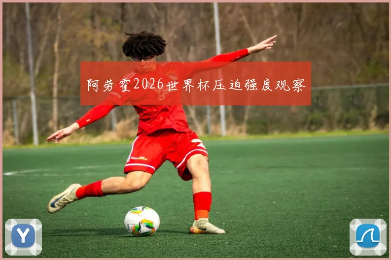 阿劳霍2026世界杯压迫强度观察