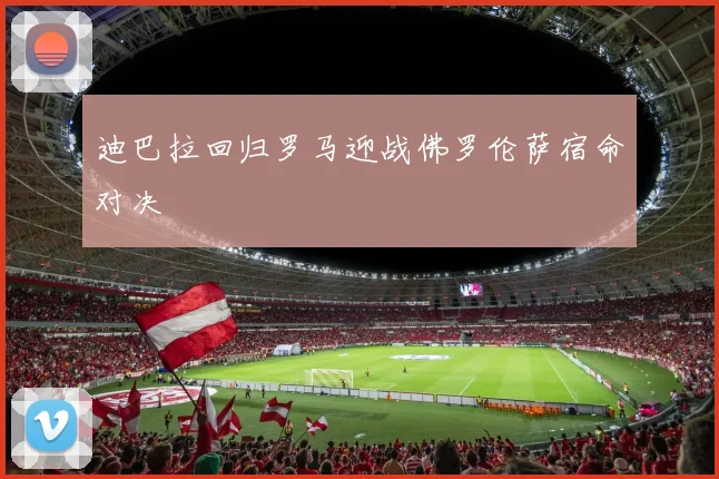 迪巴拉回归罗马迎战佛罗伦萨宿命对决