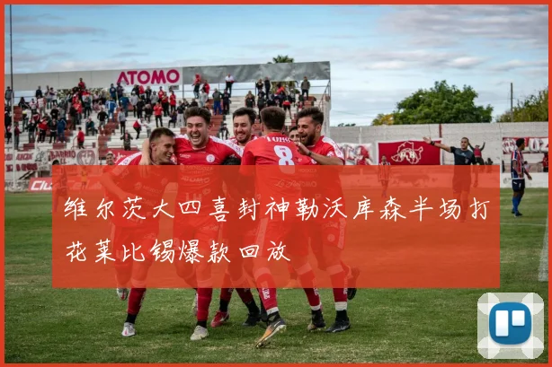 维尔茨大四喜封神勒沃库森半场打花莱比锡爆款回放