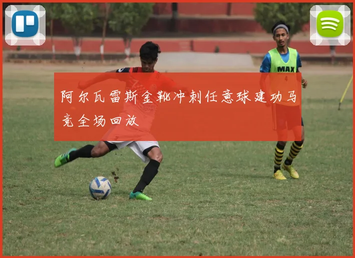 阿尔瓦雷斯金靴冲刺任意球建功马竞全场回放