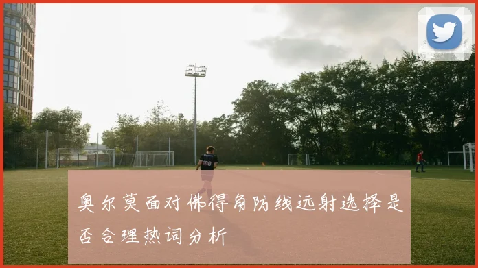 奥尔莫面对佛得角防线远射选择是否合理热词分析