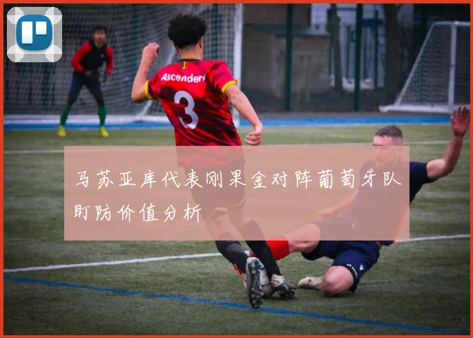 马苏亚库代表刚果金对阵葡萄牙队盯防价值分析
