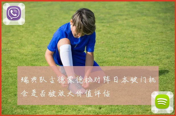 瑞典队古德蒙德松对阵日本破门机会是否被放大价值评估