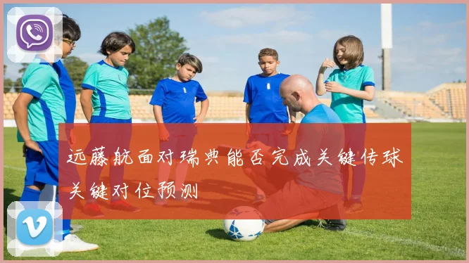 远藤航面对瑞典能否完成关键传球关键对位预测