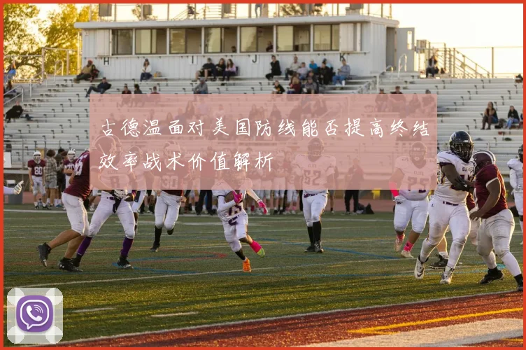 古德温面对美国防线能否提高终结效率战术价值解析