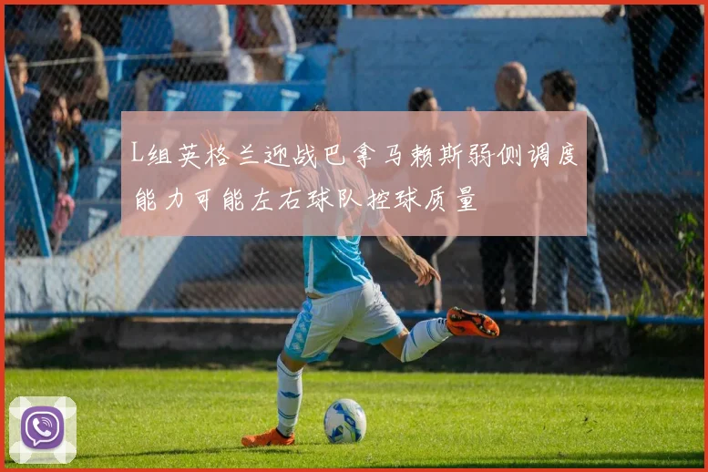 L组英格兰迎战巴拿马赖斯弱侧调度能力可能左右球队控球质量