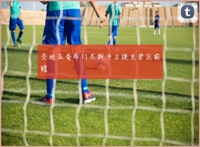 圣地亚哥希门尼斯冲击捷克禁区前瞻