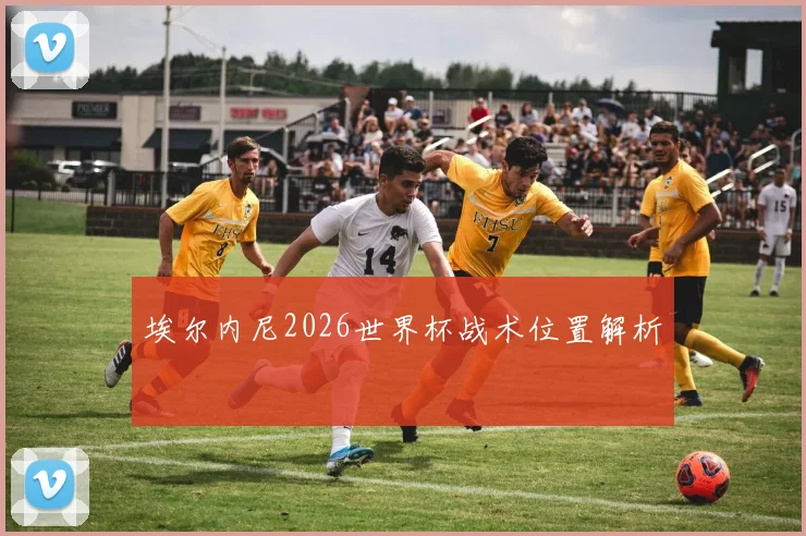 埃尔内尼2026世界杯战术位置解析