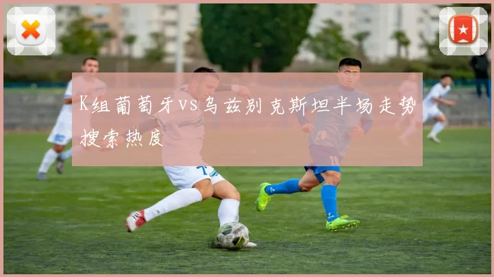K组葡萄牙vs乌兹别克斯坦半场走势搜索热度
