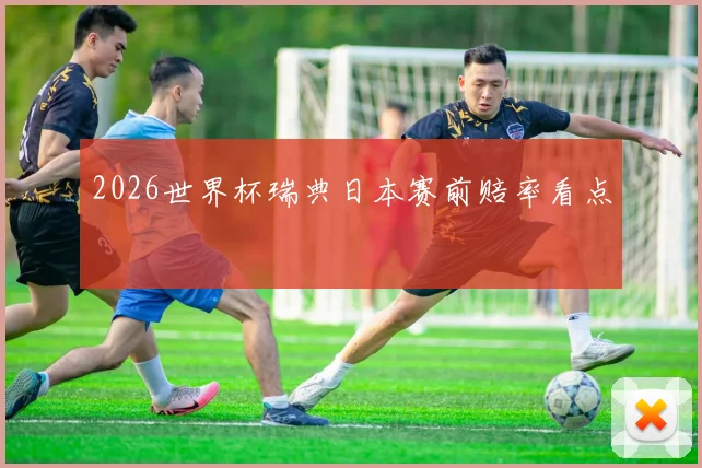 2026世界杯瑞典日本赛前赔率看点