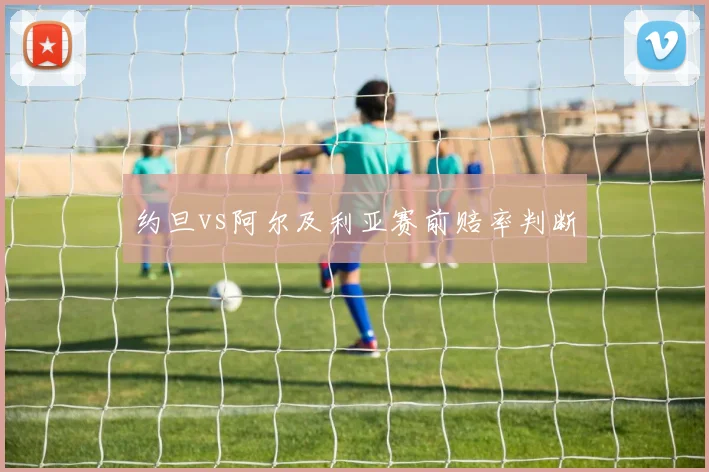 约旦vs阿尔及利亚赛前赔率判断