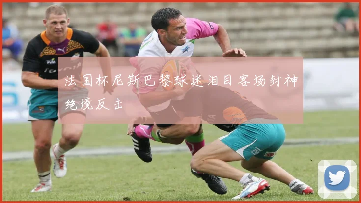 法国杯尼斯巴黎球迷泪目客场封神绝境反击