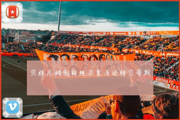 贝林厄姆倒钩绝杀皇马逆转贝蒂斯