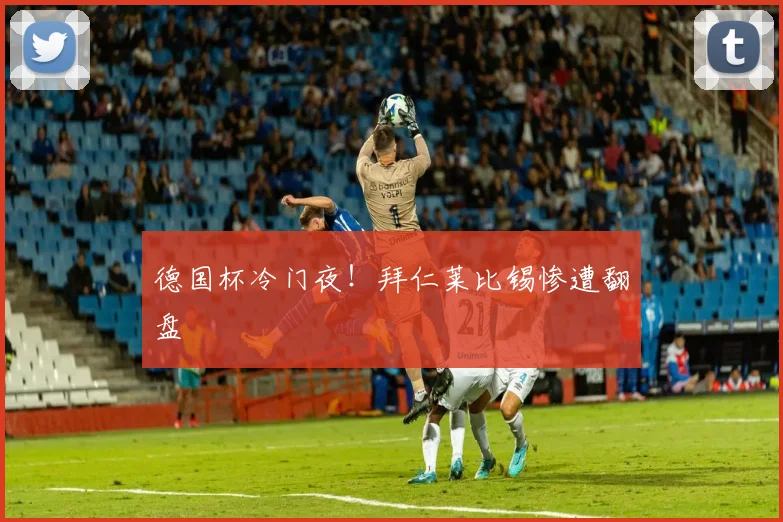 德国杯冷门夜!拜仁莱比锡惨遭翻盘