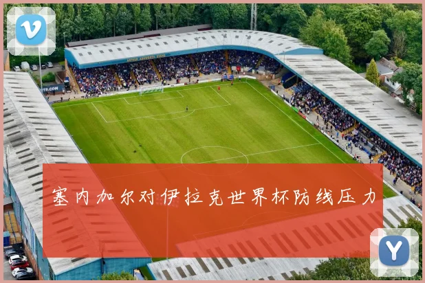 塞内加尔对伊拉克世界杯防线压力