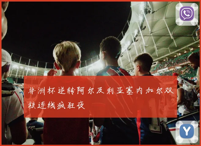 非洲杯逆转阿尔及利亚塞内加尔双核连线疯狂夜