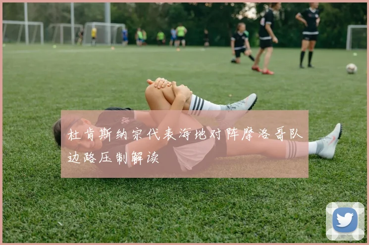 杜肯斯纳宗代表海地对阵摩洛哥队边路压制解读