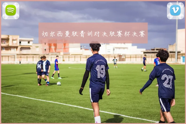 切尔西曼联青训对决联赛杯决赛