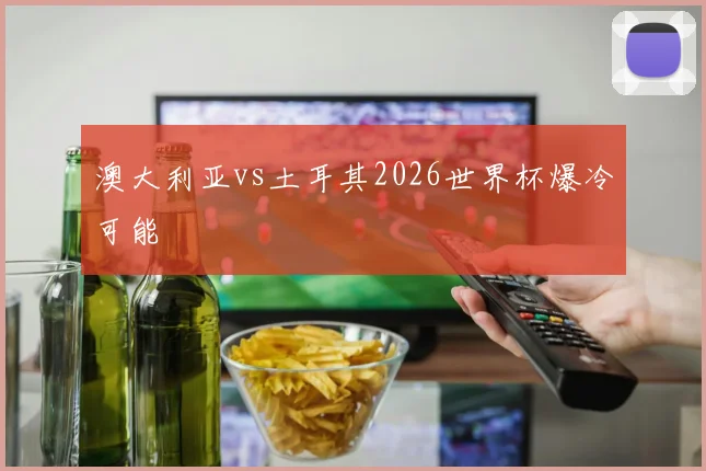 澳大利亚vs土耳其2026世界杯爆冷可能