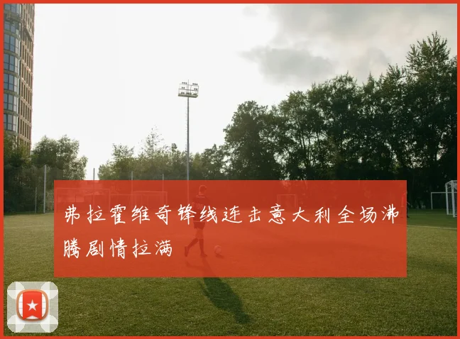 弗拉霍维奇锋线连击意大利全场沸腾剧情拉满