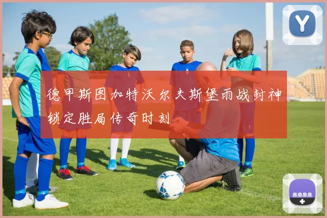 德甲斯图加特沃尔夫斯堡雨战封神锁定胜局传奇时刻