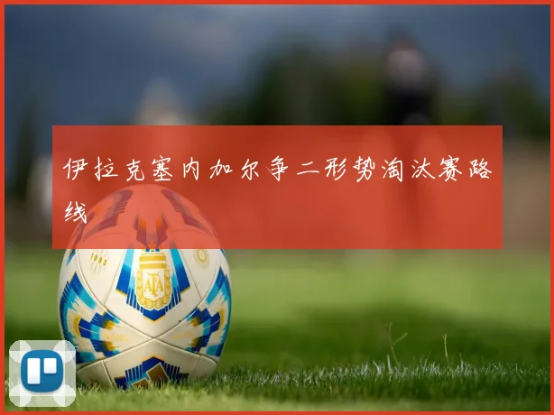 伊拉克塞内加尔争二形势淘汰赛路线