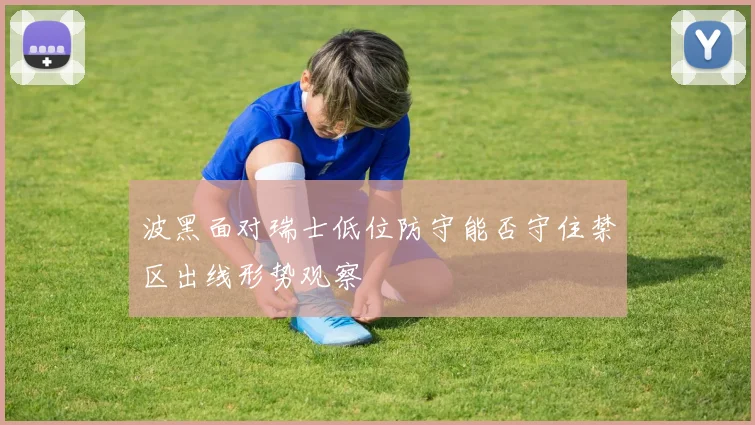 波黑面对瑞士低位防守能否守住禁区出线形势观察
