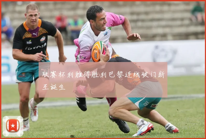 联赛杯利雅得胜利巴黎连线破门新王诞生