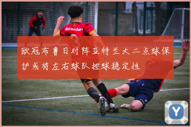 欧冠布鲁日对阵亚特兰大二点球保护或将左右球队控球稳定性