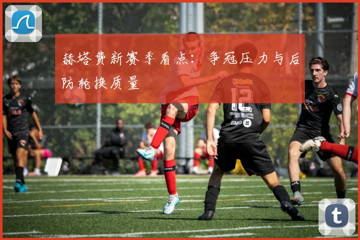 赫塔费新赛季看点:争冠压力与后防轮换质量