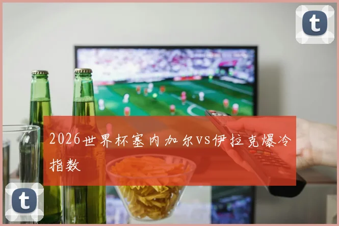 2026世界杯塞内加尔vs伊拉克爆冷指数