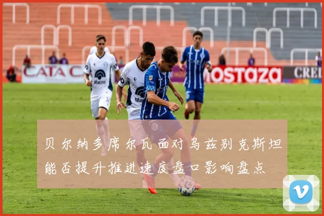贝尔纳多席尔瓦面对乌兹别克斯坦能否提升推进速度盘口影响盘点