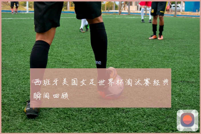 西班牙美国女足世界杯淘汰赛经典瞬间回顾