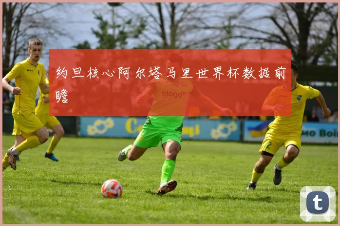 约旦核心阿尔塔马里世界杯数据前瞻