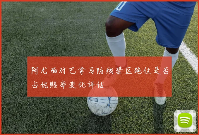 阿尤面对巴拿马防线禁区跑位是否占优赔率变化评估