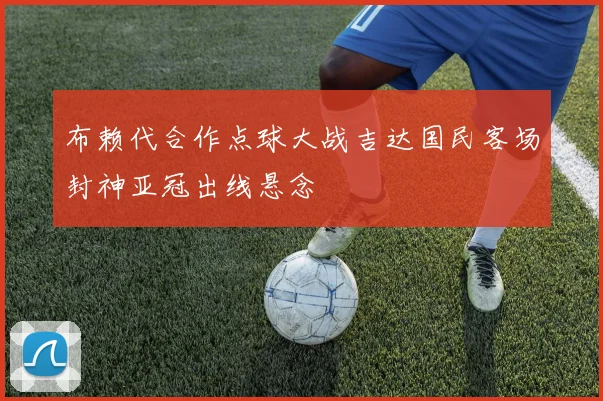 布赖代合作点球大战吉达国民客场封神亚冠出线悬念
