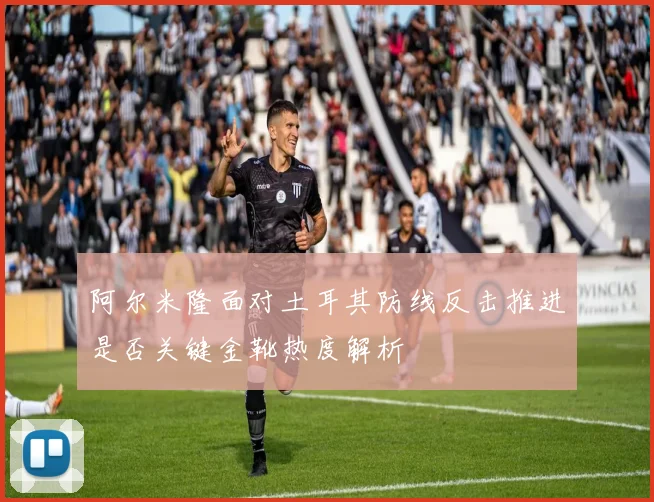 阿尔米隆面对土耳其防线反击推进是否关键金靴热度解析