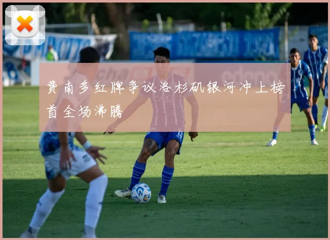 费南多红牌争议洛杉矶银河冲上榜首全场沸腾