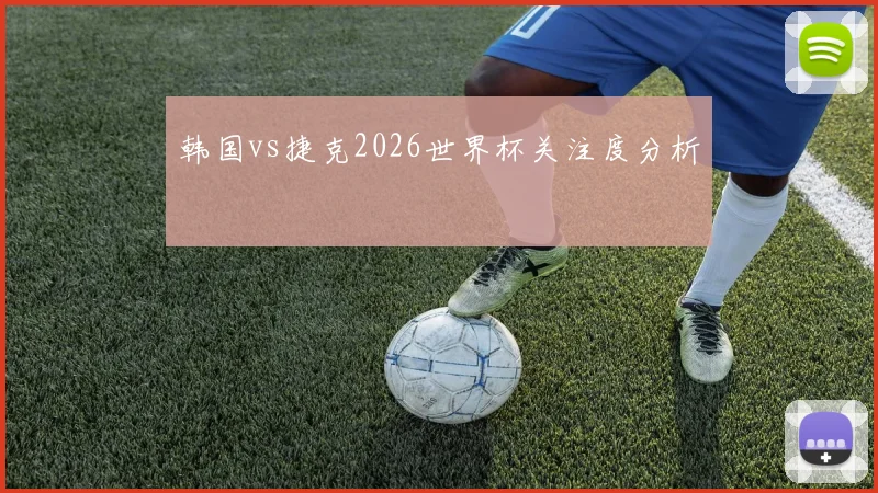 韩国vs捷克2026世界杯关注度分析