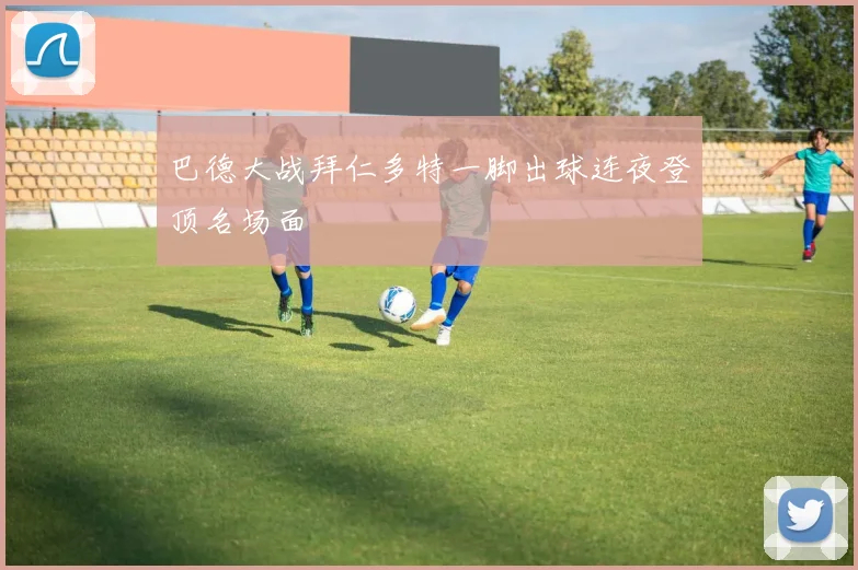 巴德大战拜仁多特一脚出球连夜登顶名场面