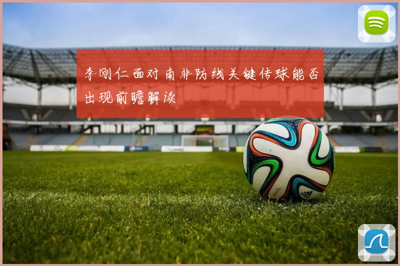 李刚仁面对南非防线关键传球能否出现前瞻解读