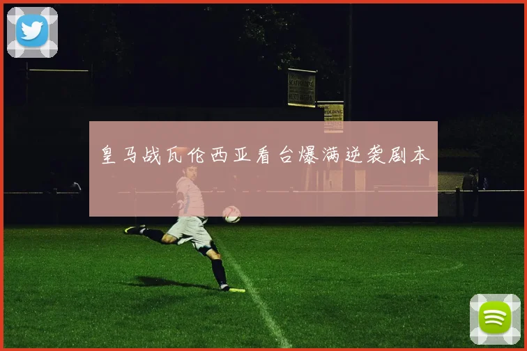 皇马战瓦伦西亚看台爆满逆袭剧本