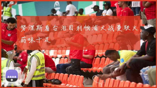 努涅斯看台泪目利物浦大战曼联火药味十足