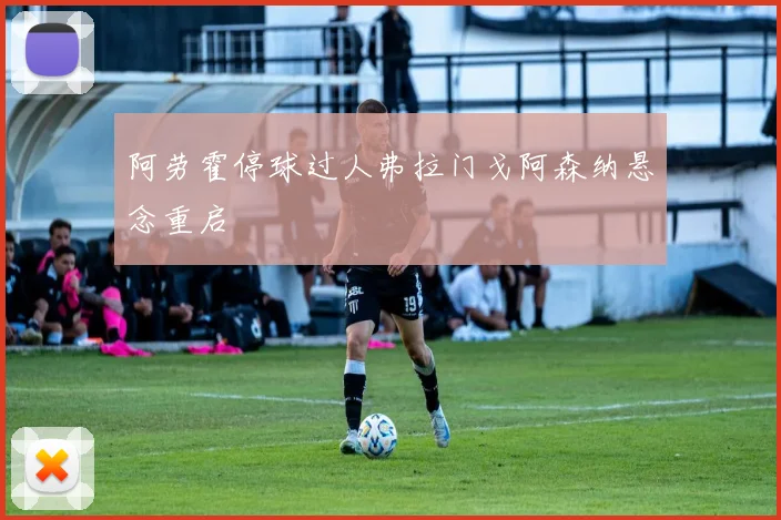 阿劳霍停球过人弗拉门戈阿森纳悬念重启