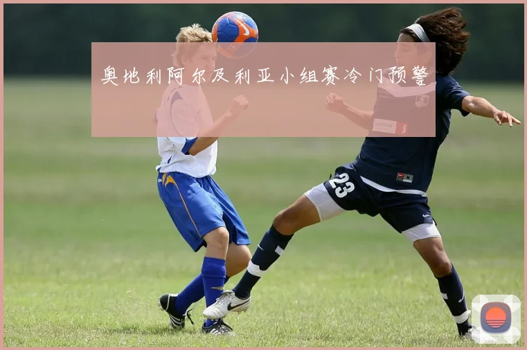 奥地利阿尔及利亚小组赛冷门预警
