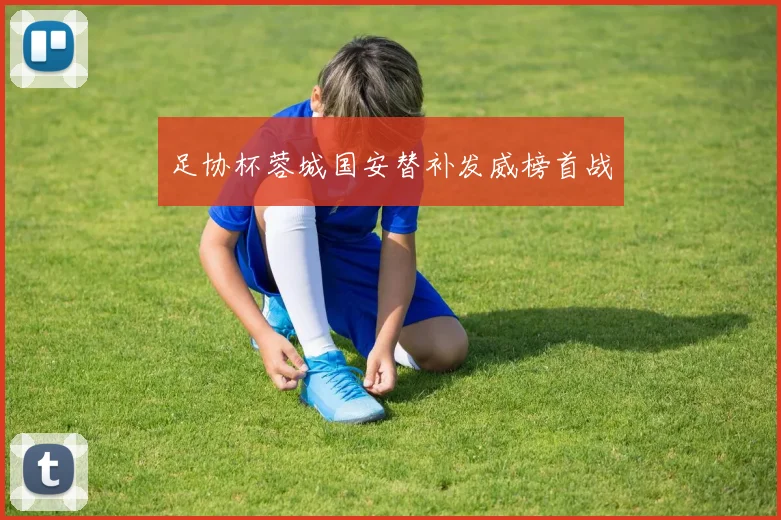 足协杯蓉城国安替补发威榜首战